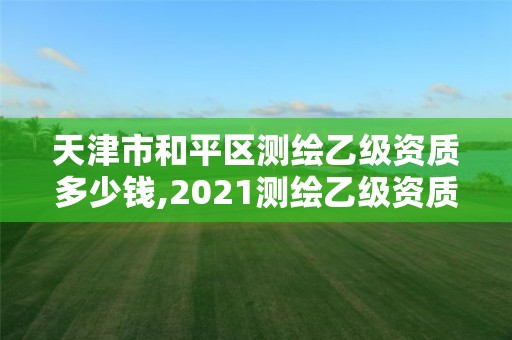 天津市和平区测绘乙级资质多少钱,2021测绘乙级资质要求