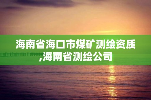 海南省海口市煤矿测绘资质,海南省测绘公司