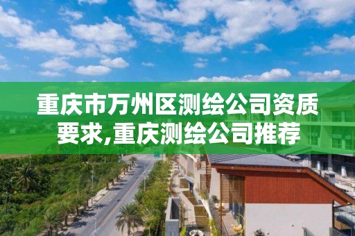 重庆市万州区测绘公司资质要求,重庆测绘公司推荐