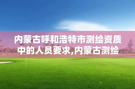 内蒙古呼和浩特市测绘资质中的人员要求,内蒙古测绘院待遇怎么样