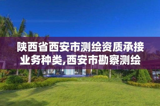 陕西省西安市测绘资质承接业务种类,西安市勘察测绘院资质等级