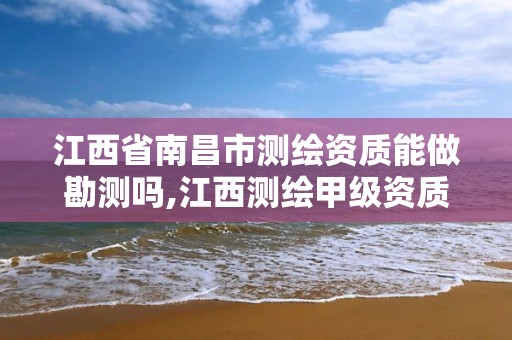 江西省南昌市测绘资质能做勘测吗,江西测绘甲级资质单位