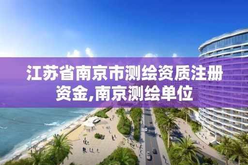 江苏省南京市测绘资质注册资金,南京测绘单位