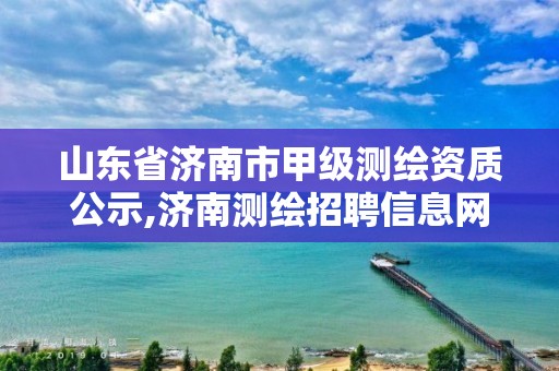 山东省济南市甲级测绘资质公示,济南测绘招聘信息网