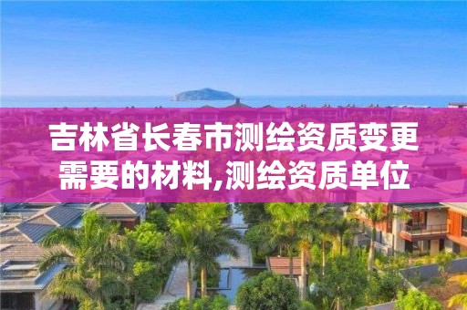 吉林省长春市测绘资质变更需要的材料,测绘资质单位名称变更。