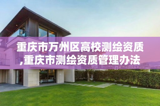 重庆市万州区高校测绘资质,重庆市测绘资质管理办法