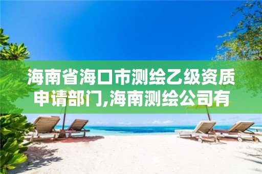 海南省海口市测绘乙级资质申请部门,海南测绘公司有多少家