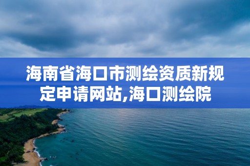 海南省海口市测绘资质新规定申请网站,海口测绘院