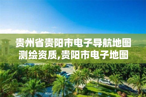 贵州省贵阳市电子导航地图测绘资质,贵阳市电子地图最新版