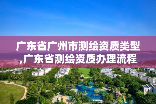 广东省广州市测绘资质类型,广东省测绘资质办理流程