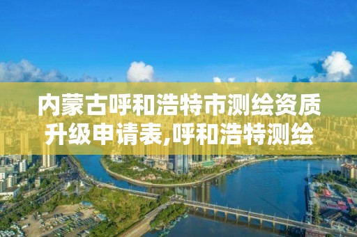 内蒙古呼和浩特市测绘资质升级申请表,呼和浩特测绘局属于什么单位管理