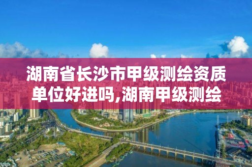 湖南省长沙市甲级测绘资质单位好进吗,湖南甲级测绘公司。