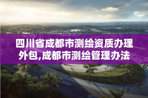 四川省成都市测绘资质办理外包,成都市测绘管理办法