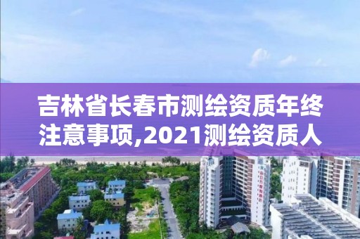 吉林省长春市测绘资质年终注意事项,2021测绘资质人员要求。