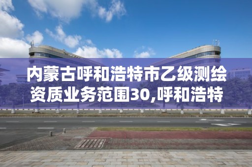 内蒙古呼和浩特市乙级测绘资质业务范围30,呼和浩特市勘察测绘研究院。