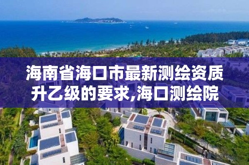 海南省海口市最新测绘资质升乙级的要求,海口测绘院。 海南省海口市最新测绘资质升乙级的要求,海口测绘院。