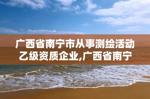 广西省南宁市从事测绘活动乙级资质企业,广西省南宁市从事测绘活动乙级资质企业有哪些