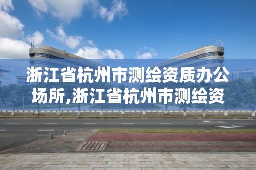 浙江省杭州市测绘资质办公场所,浙江省杭州市测绘资质办公场所在哪里