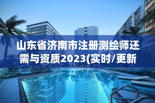 山东省济南市注册测绘师还需与资质2023(实时/更新中)