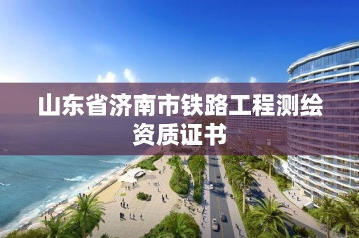 山东省济南市铁路工程测绘资质证书