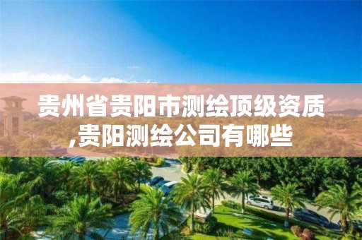 贵州省贵阳市测绘顶级资质,贵阳测绘公司有哪些