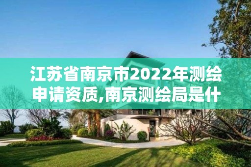 江苏省南京市2022年测绘申请资质,南京测绘局是什么样的单位