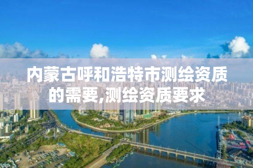 内蒙古呼和浩特市测绘资质的需要,测绘资质要求