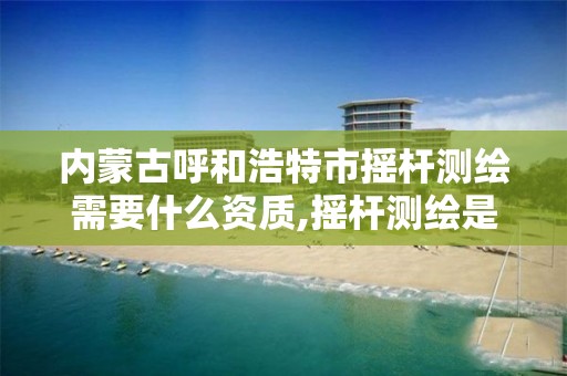 内蒙古呼和浩特市摇杆测绘需要什么资质,摇杆测绘是什么