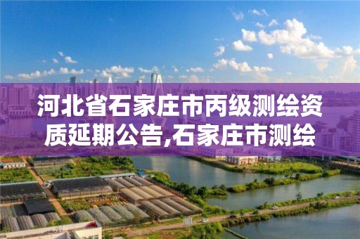 河北省石家庄市丙级测绘资质延期公告,石家庄市测绘院