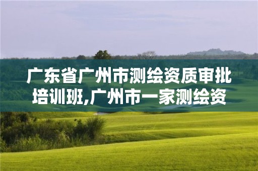 广东省广州市测绘资质审批培训班,广州市一家测绘资质单位