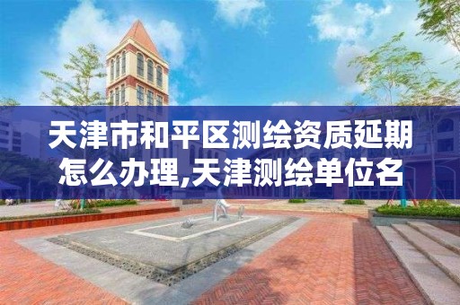 天津市和平区测绘资质延期怎么办理,天津测绘单位名录