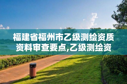 福建省福州市乙级测绘资质资料审查要点,乙级测绘资质单位名录。