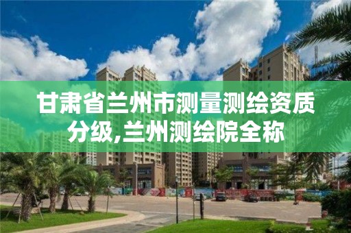 甘肃省兰州市测量测绘资质分级,兰州测绘院全称