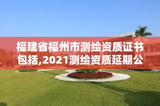 福建省福州市测绘资质证书包括,2021测绘资质延期公告福建省