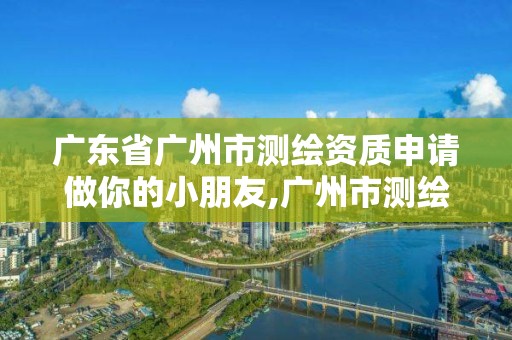 广东省广州市测绘资质申请做你的小朋友,广州市测绘地理信息协会。