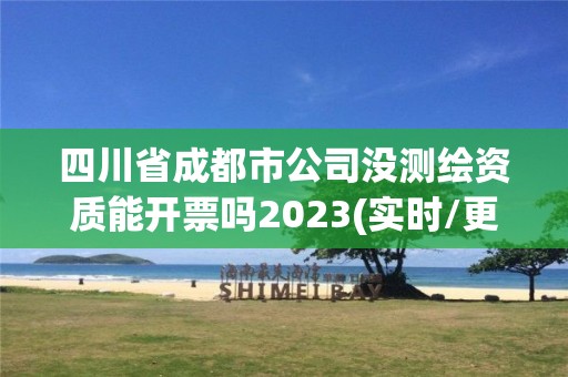 四川省成都市公司没测绘资质能开票吗2023(实时/更新中)