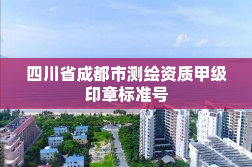 四川省成都市测绘资质甲级印章标准号