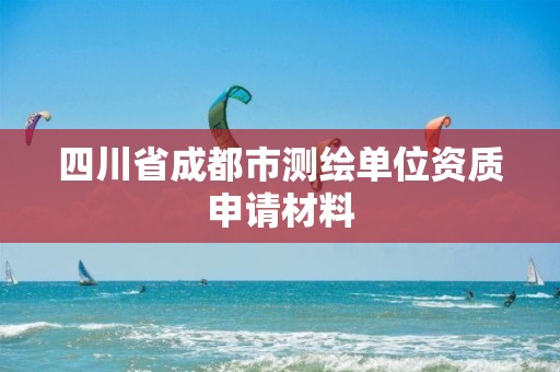 四川省成都市测绘单位资质申请材料