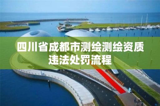 四川省成都市测绘测绘资质违法处罚流程