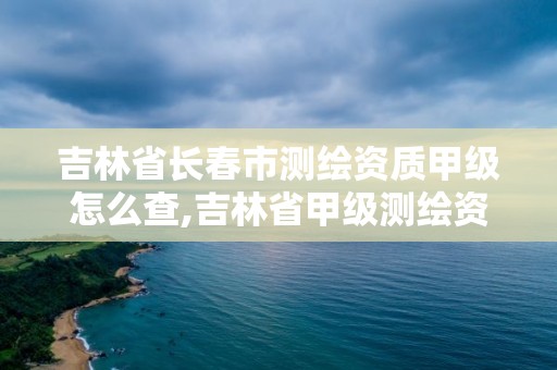 吉林省长春市测绘资质甲级怎么查,吉林省甲级测绘资质单位