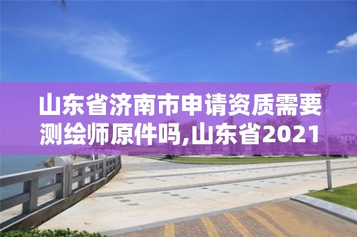 山东省济南市申请资质需要测绘师原件吗,山东省2021测绘资质延期公告。