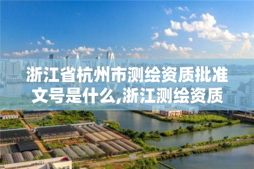 浙江省杭州市测绘资质批准文号是什么,浙江测绘资质办理流程