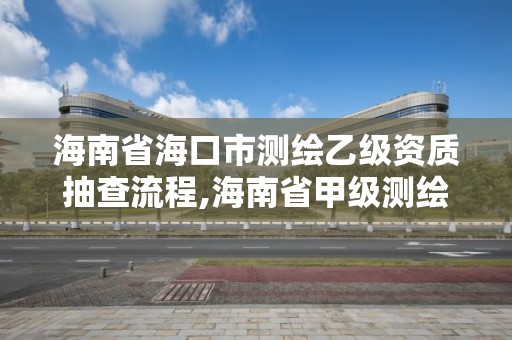 海南省海口市测绘乙级资质抽查流程,海南省甲级测绘单位