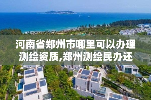 河南省郑州市哪里可以办理测绘资质,郑州测绘民办还是公办