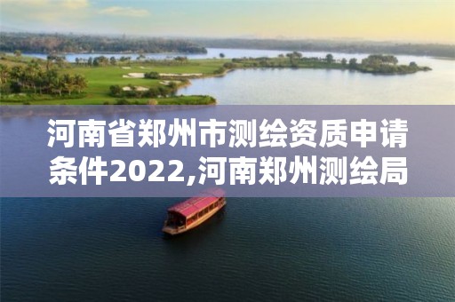 河南省郑州市测绘资质申请条件2022,河南郑州测绘局