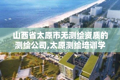 山西省太原市无测绘资质的测绘公司,太原测绘培训学校