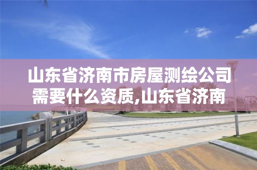 山东省济南市房屋测绘公司需要什么资质,山东省济南市房屋测绘公司需要什么资质的。