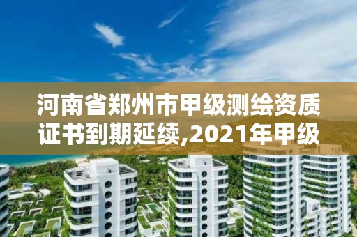 河南省郑州市甲级测绘资质证书到期延续,2021年甲级测绘资质。