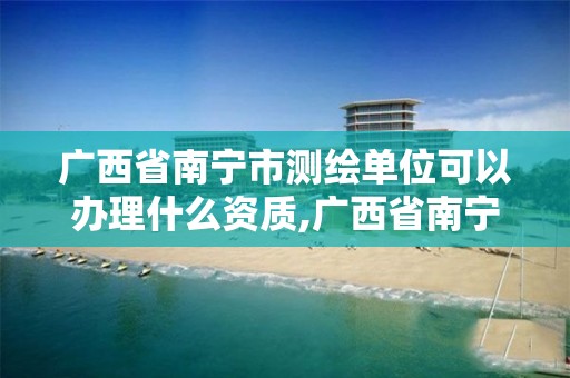 广西省南宁市测绘单位可以办理什么资质,广西省南宁市测绘单位可以办理什么资质证。