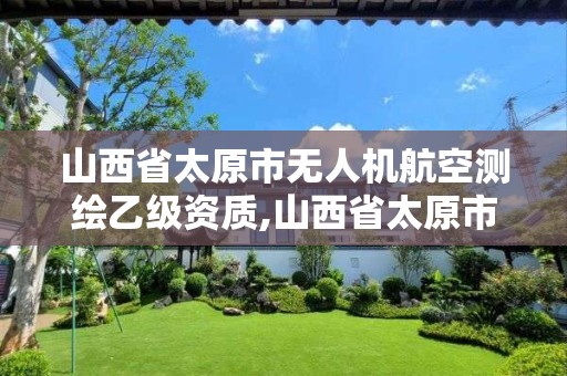 山西省太原市无人机航空测绘乙级资质,山西省太原市无人机航空测绘乙级资质企业。